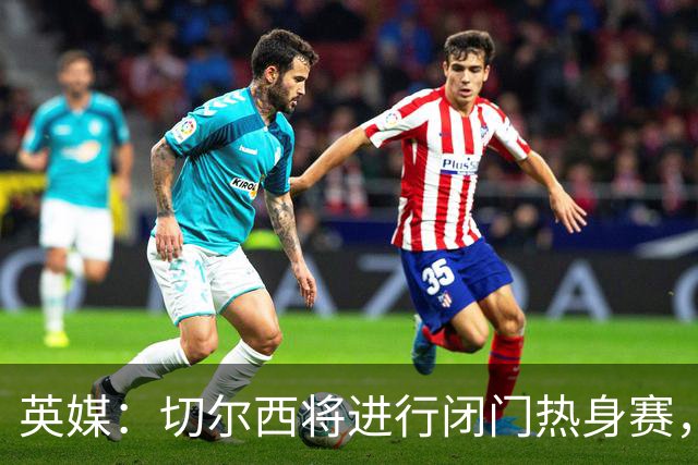 英媒：切尔西将进行闭门热身赛，阿隆索有望考察16岁小将沃森
