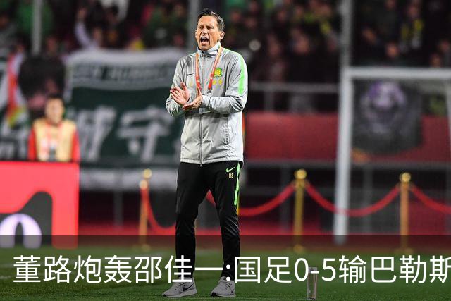 董路炮轰邵佳一:国足0-5输巴勒斯坦 比卡马乔1比5输泰国更恶心