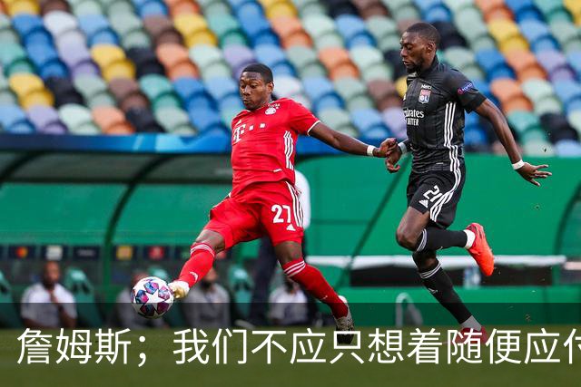 詹姆斯；我们不应只想着随便应付一场比赛 对手都会卯足劲打我们