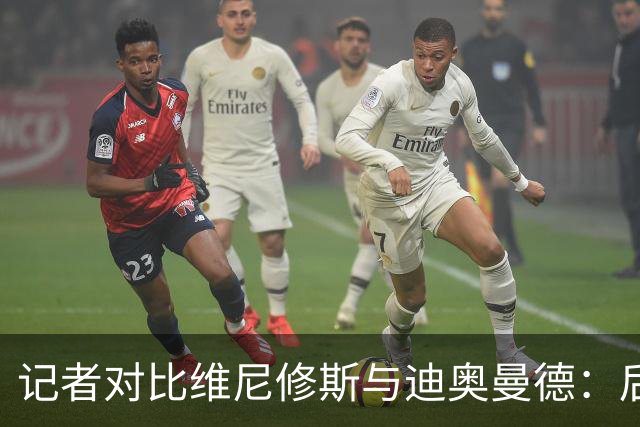 记者对比维尼修斯与迪奥曼德：后者各方面都更强，完全没法比