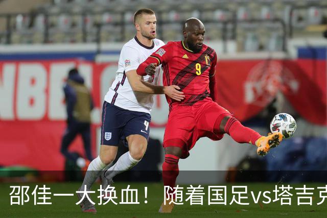 邵佳一大换血！随着国足vs塔吉克斯坦首发出炉，或3连败 原因揭晓