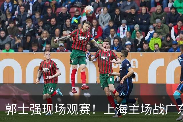 郭士强现场观赛！上海主场战广东12人：拉塞尔弗格在列 徐杰复出