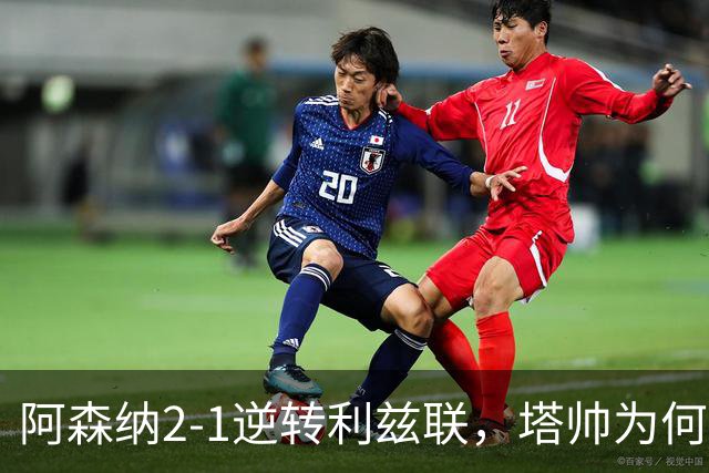 阿森纳2-1逆转利兹联，塔帅为何经历艰难之战？