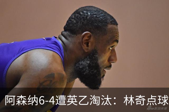阿森纳6-4遭英乙淘汰：林奇点球神扑击碎豪门光环