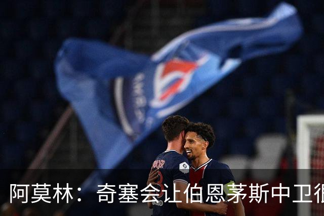 阿莫林：奇塞会让伯恩茅斯中卫很难受