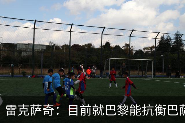 雷克萨奇：目前就巴黎能抗衡巴萨；若金球现在颁奖我会给拉菲
