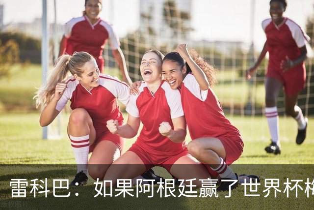 雷科巴：如果阿根廷赢了世界杯梅西肯定拿金球；现在很少看球