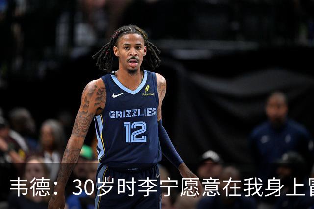 韦德：30岁时李宁愿意在我身上冒险 这是我人生最好的事情之一