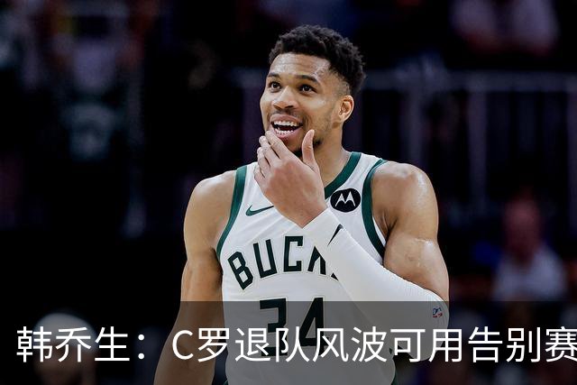 韩乔生：C罗退队风波可用告别赛体面收尾