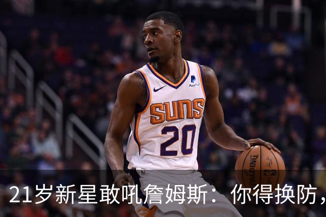 21岁新星敢吼詹姆斯：你得换防，我们得改
