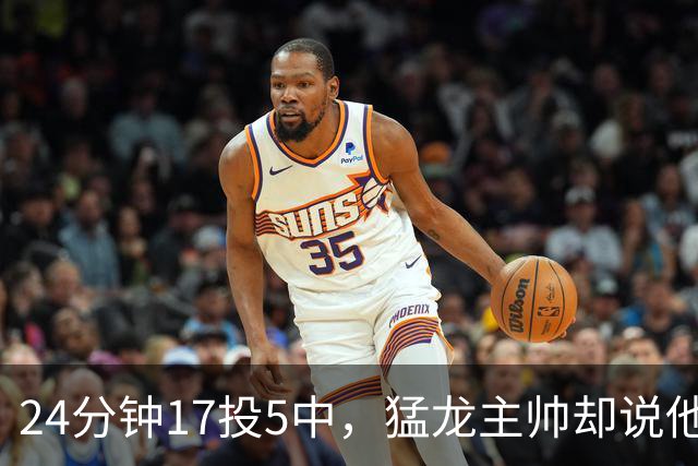 24分钟17投5中，猛龙主帅却说他表现非常棒