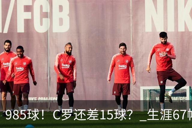 985球！C罗还差15球？ 生涯67帽+第11次完美帽子戏法
