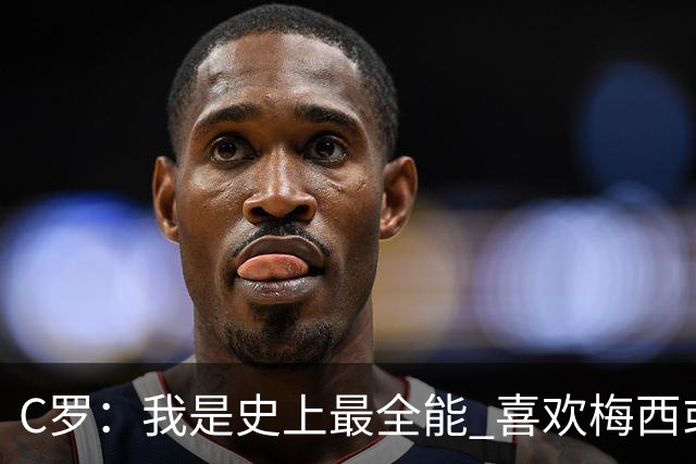 C罗：我是史上最全能 喜欢梅西或我是个人品味