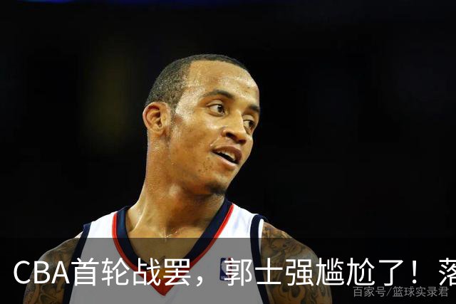 CBA首轮战罢，郭士强尴尬了！落选的集体爆发，入选的全拉胯！