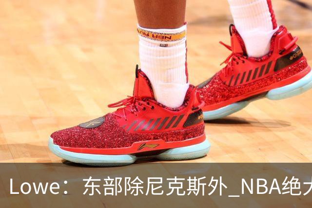 Lowe：东部除尼克斯外 NBA绝大多数高管和教练选择绿军进总决赛