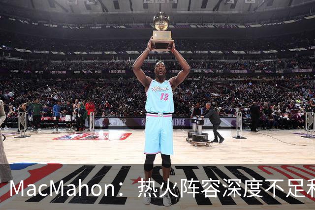 MacMahon：热火阵容深度不足&缺持球创造能力 光靠字母哥很难争冠