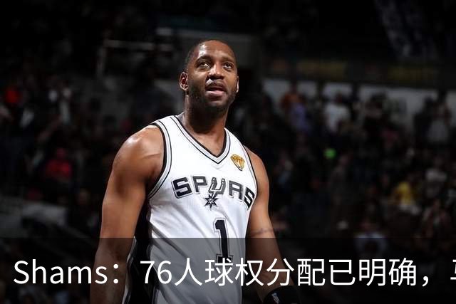 Shams：76人球权分配已明确，马克西与布朗扛得分重任