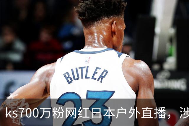 ks700万粉网红日本户外直播，涉网黑遭永久封禁！